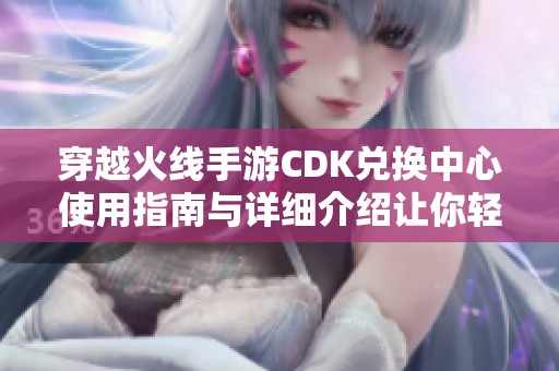 穿越火线手游CDK兑换中心使用指南与详细介绍让你轻松获取珍稀道具