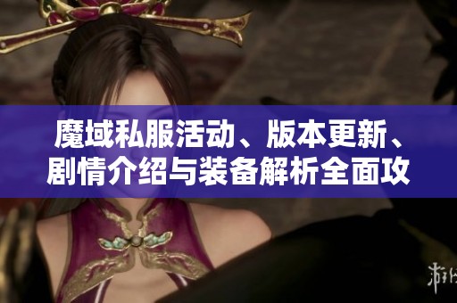 魔域私服活动、版本更新、剧情介绍与装备解析全面攻略分享