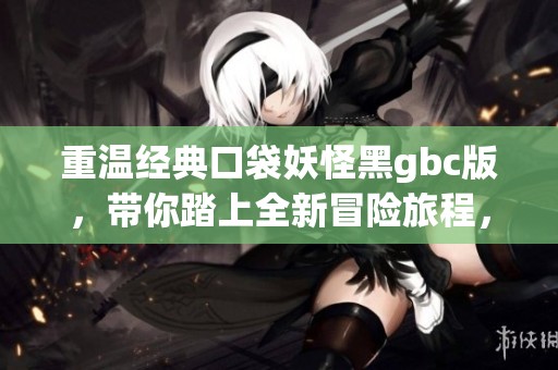重温经典口袋妖怪黑gbc版，带你踏上全新冒险旅程，开启无尽的挑战与乐趣！