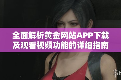 全面解析黄金网站APP下载及观看视频功能的详细指南