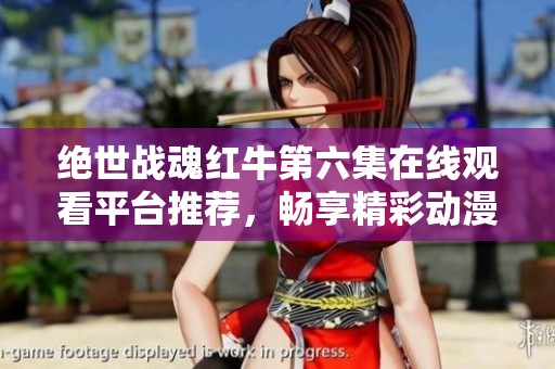 绝世战魂红牛第六集在线观看平台推荐，畅享精彩动漫内容与剧情解析