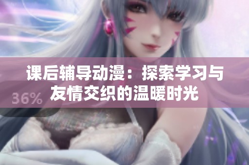 课后辅导动漫：探索学习与友情交织的温暖时光