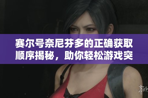 赛尔号奈尼芬多的正确获取顺序揭秘，助你轻松游戏突破难关