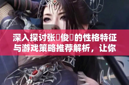 深入探讨张郃俊乂的性格特征与游戏策略推荐解析，让你在洛克王国中游刃有余
