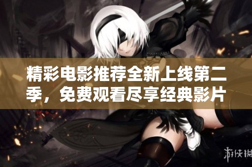 精彩电影推荐全新上线第二季，免费观看尽享经典影片盛宴