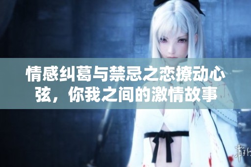 情感纠葛与禁忌之恋撩动心弦，你我之间的激情故事