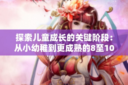 探索儿童成长的关键阶段：从小幼稚到更成熟的8至10岁发展之路