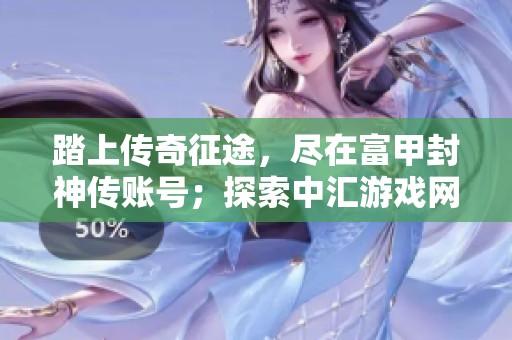 踏上传奇征途，尽在富甲封神传账号；探索中汇游戏网的无限可能与精彩冒险。