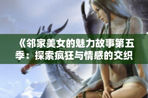 《邻家美女的魅力故事第五季：探索疯狂与情感的交织》