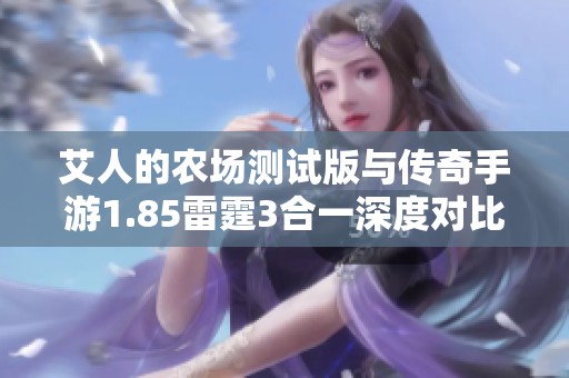 艾人的农场测试版与传奇手游1.85雷霆3合一深度对比评测，谁才是折扣手游中的佼佼者