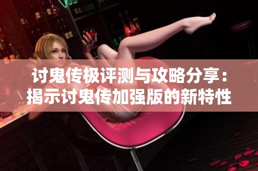 讨鬼传极评测与攻略分享：揭示讨鬼传加强版的新特性与难度提升解析
