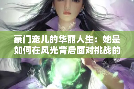 豪门宠儿的华丽人生：她是如何在风光背后面对挑战的