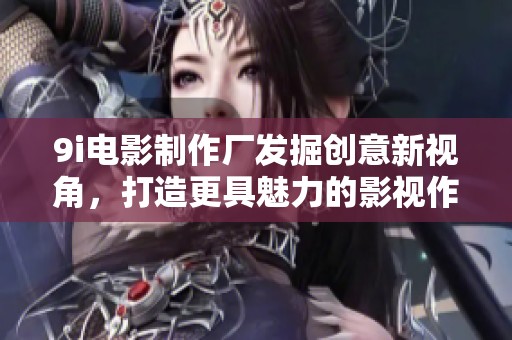 9i电影制作厂发掘创意新视角，打造更具魅力的影视作品
