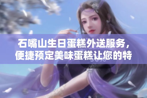 石嘴山生日蛋糕外送服务，便捷预定美味蛋糕让您的特别时刻更添色彩