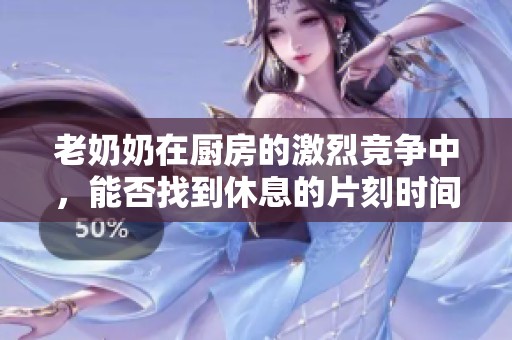 老奶奶在厨房的激烈竞争中，能否找到休息的片刻时间