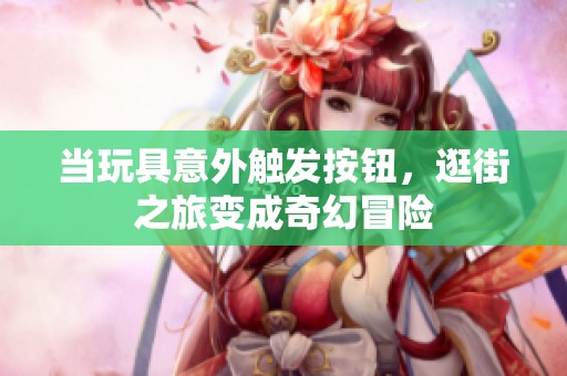 当玩具意外触发按钮，逛街之旅变成奇幻冒险