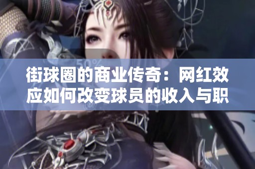 街球圈的商业传奇：网红效应如何改变球员的收入与职业生涯轨迹