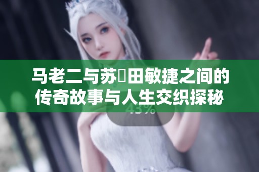 马老二与苏玥田敏捷之间的传奇故事与人生交织探秘