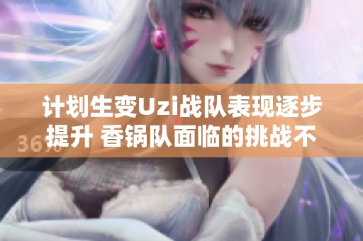 计划生变Uzi战队表现逐步提升 香锅队面临的挑战不断增加