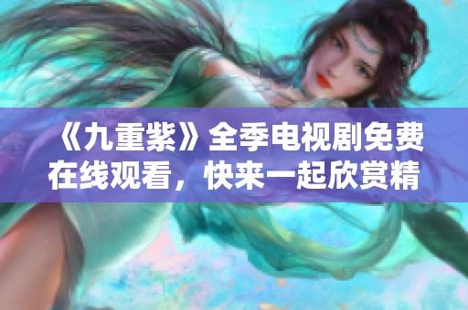 《九重紫》全季电视剧免费在线观看，快来一起欣赏精彩剧情！