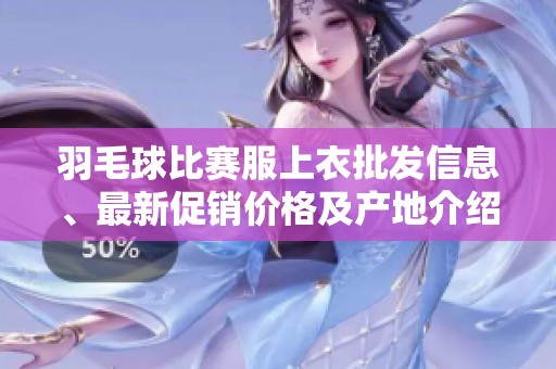 羽毛球比赛服上衣批发信息、最新促销价格及产地介绍全面解析