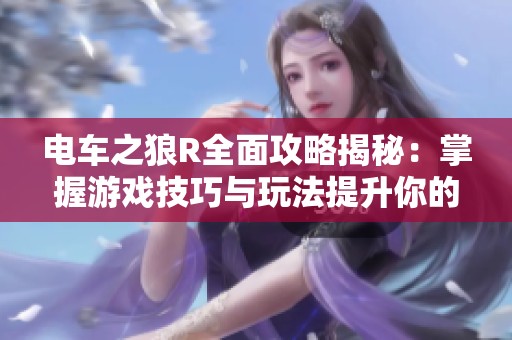 电车之狼R全面攻略揭秘：掌握游戏技巧与玩法提升你的游戏体验