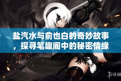 盐汽水与俞也白的奇妙故事，探寻笔趣阁中的秘密情缘