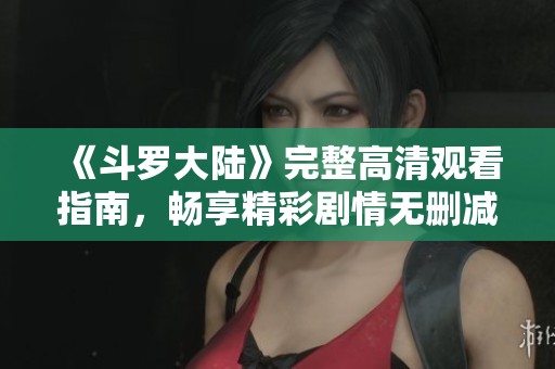 《斗罗大陆》完整高清观看指南，畅享精彩剧情无删减版