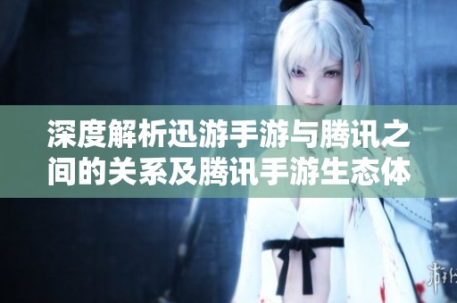 深度解析迅游手游与腾讯之间的关系及腾讯手游生态体系的全貌揭秘