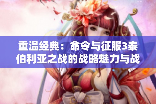 重温经典：命令与征服3泰伯利亚之战的战略魅力与战斗体验解析