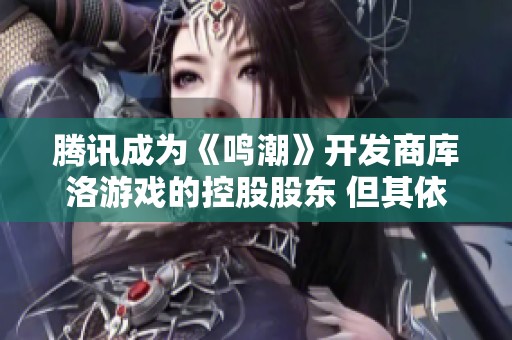 腾讯成为《鸣潮》开发商库洛游戏的控股股东 但其依然保持自主运营