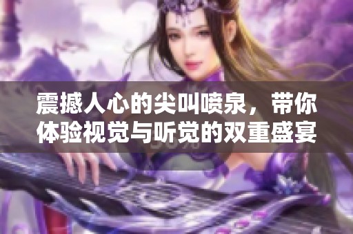 震撼人心的尖叫喷泉，带你体验视觉与听觉的双重盛宴