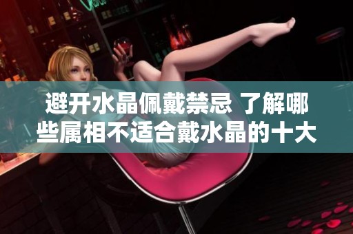 避开水晶佩戴禁忌 了解哪些属相不适合戴水晶的十大注意事项