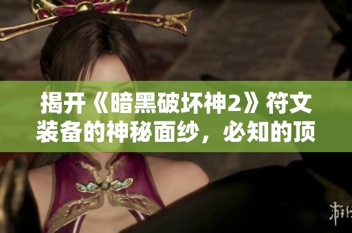 揭开《暗黑破坏神2》符文装备的神秘面纱，必知的顶级选择与装备攻略