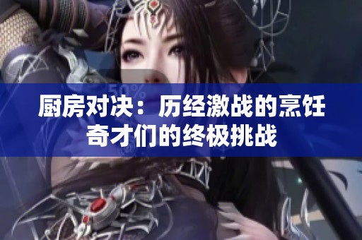 厨房对决：历经激战的烹饪奇才们的终极挑战