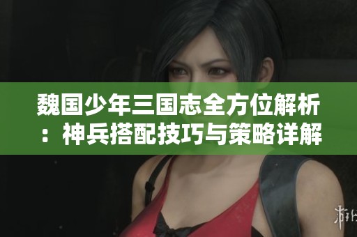 魏国少年三国志全方位解析：神兵搭配技巧与策略详解攻略分享