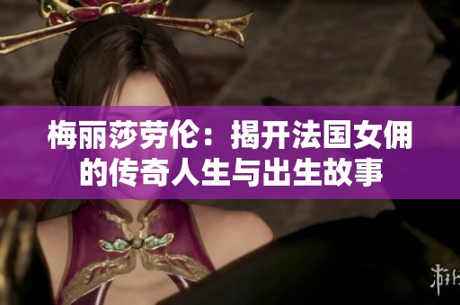 梅丽莎劳伦：揭开法国女佣的传奇人生与出生故事