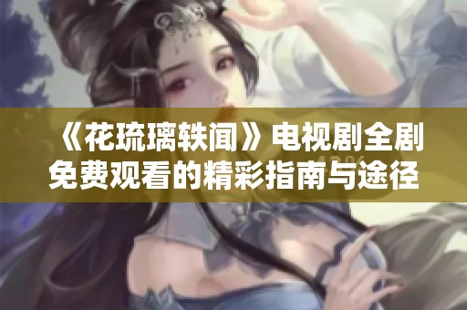 《花琉璃轶闻》电视剧全剧免费观看的精彩指南与途径解析