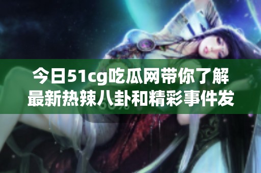 今日51cg吃瓜网带你了解最新热辣八卦和精彩事件发酵内幕