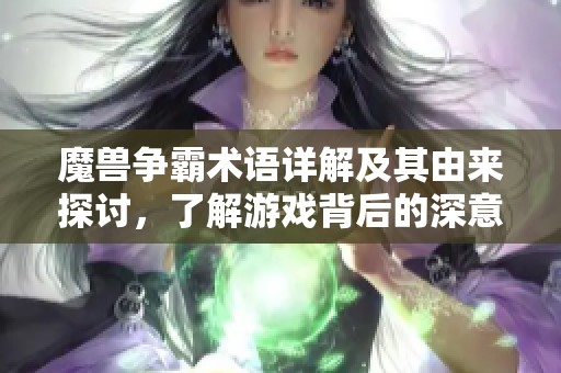 魔兽争霸术语详解及其由来探讨，了解游戏背后的深意与文化