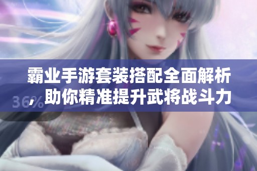 霸业手游套装搭配全面解析，助你精准提升武将战斗力的实用指南