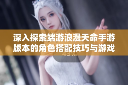 深入探索端游浪漫天命手游版本的角色搭配技巧与游戏心得分享指南
