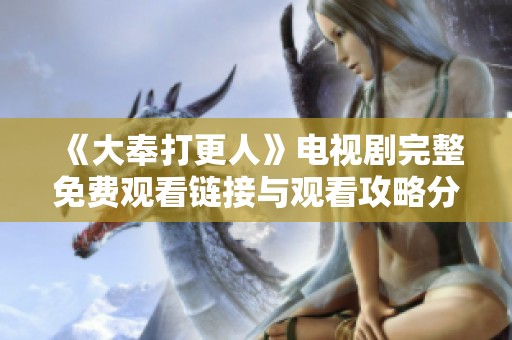 《大奉打更人》电视剧完整免费观看链接与观看攻略分享
