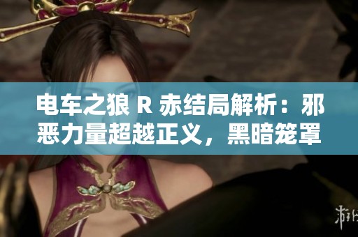 电车之狼 R 赤结局解析：邪恶力量超越正义，黑暗笼罩整个世界的背后故事