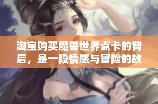 淘宝购买魔兽世界点卡的背后，是一段情感与冒险的故事，尽情体验这一份追忆吧！