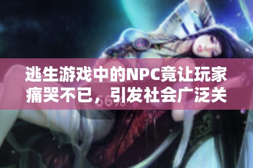 逃生游戏中的NPC竟让玩家痛哭不已，引发社会广泛关注与讨论