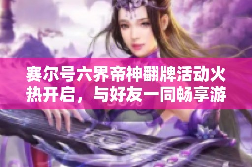赛尔号六界帝神翻牌活动火热开启，与好友一同畅享游戏乐趣吧