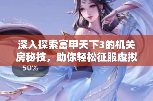 深入探索富甲天下3的机关房秘技，助你轻松征服虚拟世界的完美游戏指南