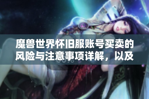 魔兽世界怀旧服账号买卖的风险与注意事项详解，以及如何安全交易以避免损失
