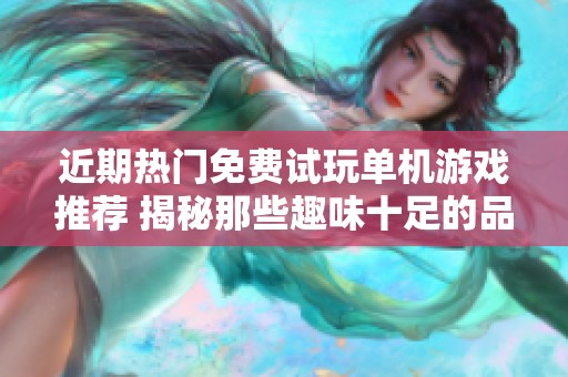 近期热门免费试玩单机游戏推荐 揭秘那些趣味十足的品质佳作